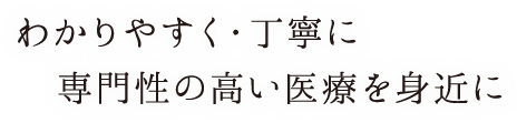 わかりやすく・丁寧に 専門性の高い医療を身近に